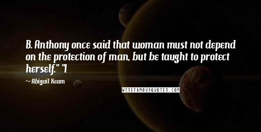 Abigail Keam Quotes: B. Anthony once said that woman must not depend on the protection of man, but be taught to protect herself." "I