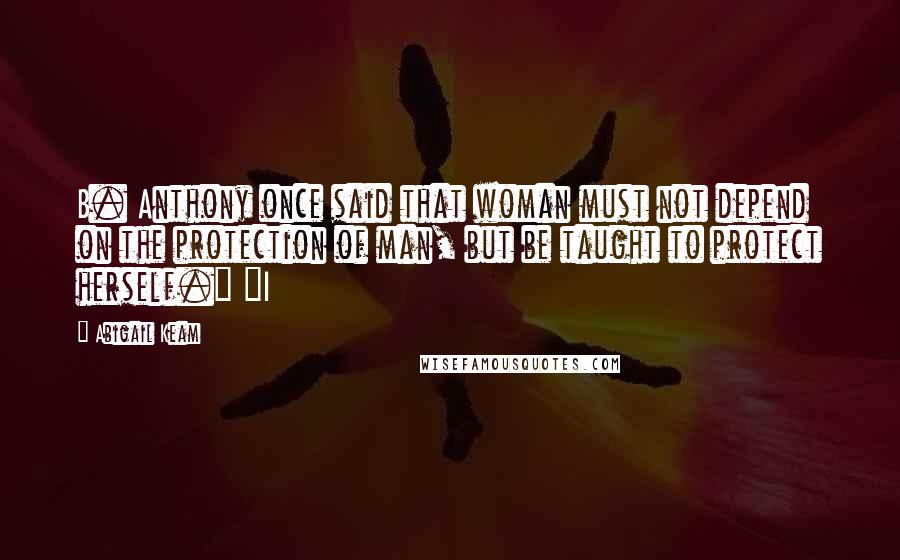 Abigail Keam Quotes: B. Anthony once said that woman must not depend on the protection of man, but be taught to protect herself." "I