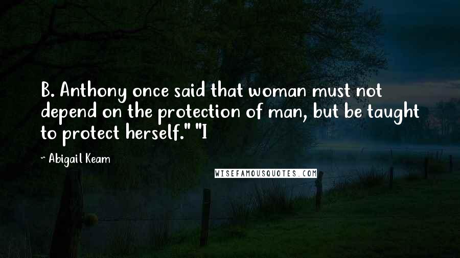 Abigail Keam Quotes: B. Anthony once said that woman must not depend on the protection of man, but be taught to protect herself." "I