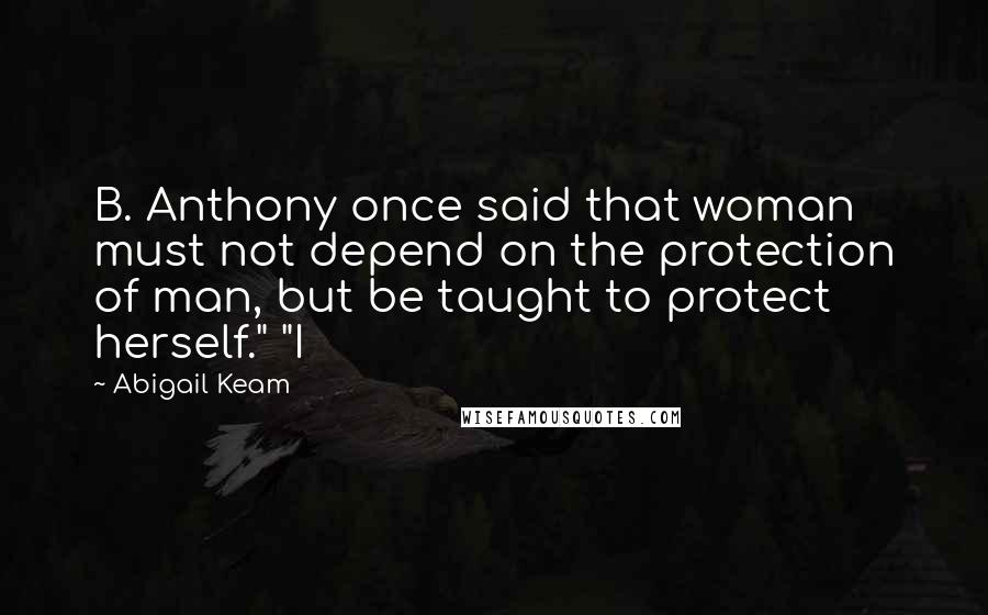 Abigail Keam Quotes: B. Anthony once said that woman must not depend on the protection of man, but be taught to protect herself." "I