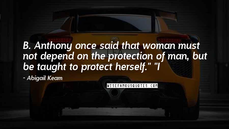 Abigail Keam Quotes: B. Anthony once said that woman must not depend on the protection of man, but be taught to protect herself." "I