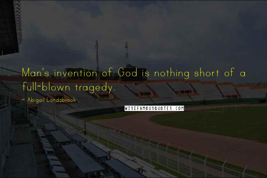 Abigail Landsbrook Quotes: Man's invention of God is nothing short of a full-blown tragedy.