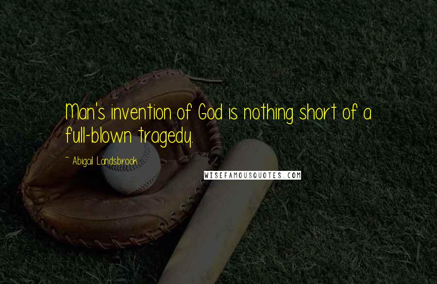 Abigail Landsbrook Quotes: Man's invention of God is nothing short of a full-blown tragedy.