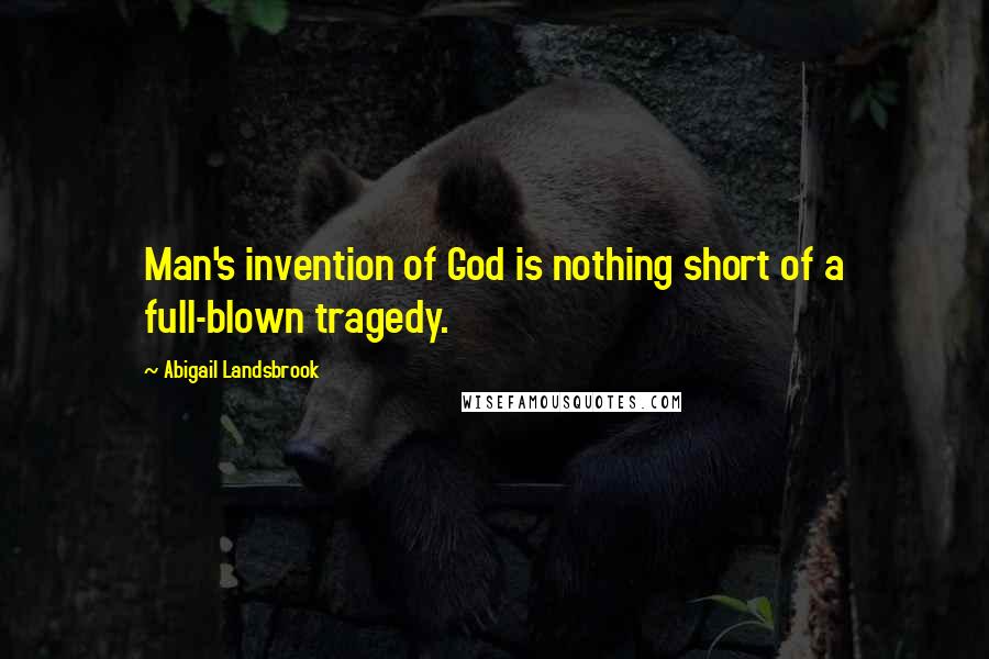 Abigail Landsbrook Quotes: Man's invention of God is nothing short of a full-blown tragedy.