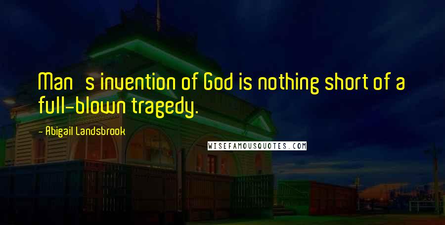 Abigail Landsbrook Quotes: Man's invention of God is nothing short of a full-blown tragedy.