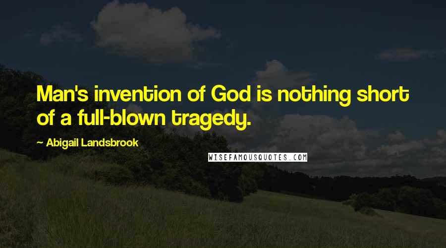 Abigail Landsbrook Quotes: Man's invention of God is nothing short of a full-blown tragedy.
