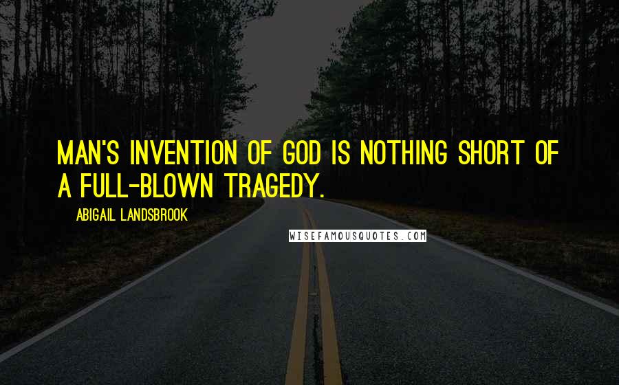 Abigail Landsbrook Quotes: Man's invention of God is nothing short of a full-blown tragedy.