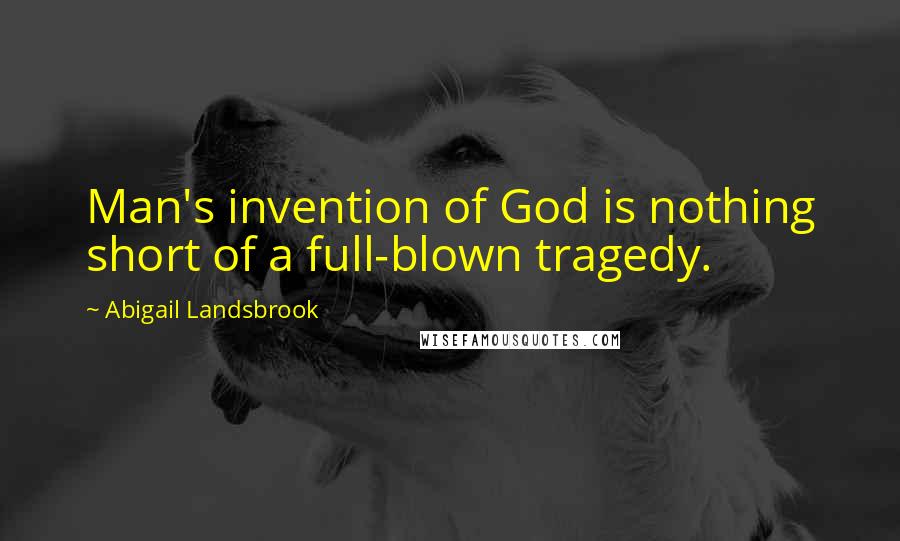 Abigail Landsbrook Quotes: Man's invention of God is nothing short of a full-blown tragedy.