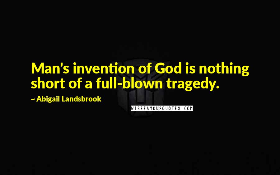 Abigail Landsbrook Quotes: Man's invention of God is nothing short of a full-blown tragedy.
