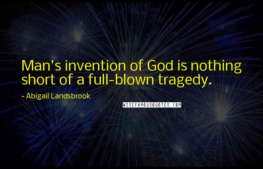 Abigail Landsbrook Quotes: Man's invention of God is nothing short of a full-blown tragedy.