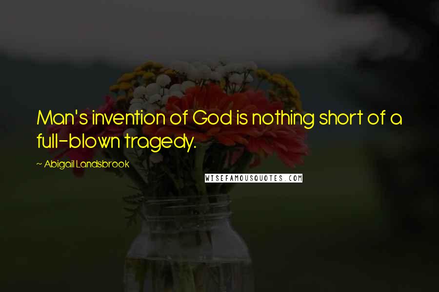 Abigail Landsbrook Quotes: Man's invention of God is nothing short of a full-blown tragedy.