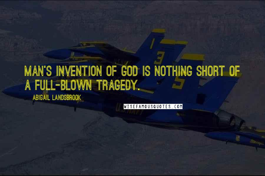 Abigail Landsbrook Quotes: Man's invention of God is nothing short of a full-blown tragedy.