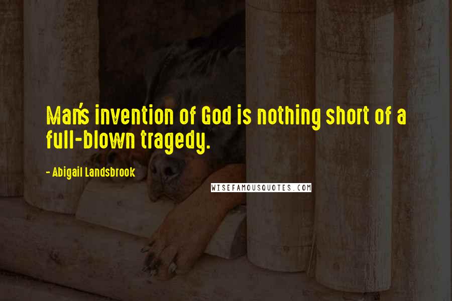 Abigail Landsbrook Quotes: Man's invention of God is nothing short of a full-blown tragedy.