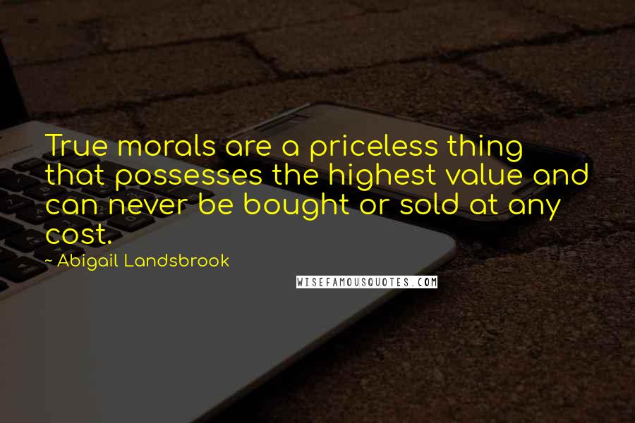 Abigail Landsbrook Quotes: True morals are a priceless thing that possesses the highest value and can never be bought or sold at any cost.