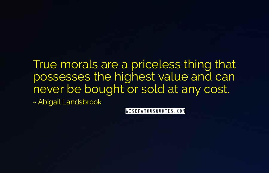 Abigail Landsbrook Quotes: True morals are a priceless thing that possesses the highest value and can never be bought or sold at any cost.