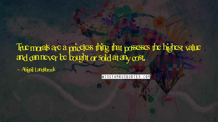 Abigail Landsbrook Quotes: True morals are a priceless thing that possesses the highest value and can never be bought or sold at any cost.