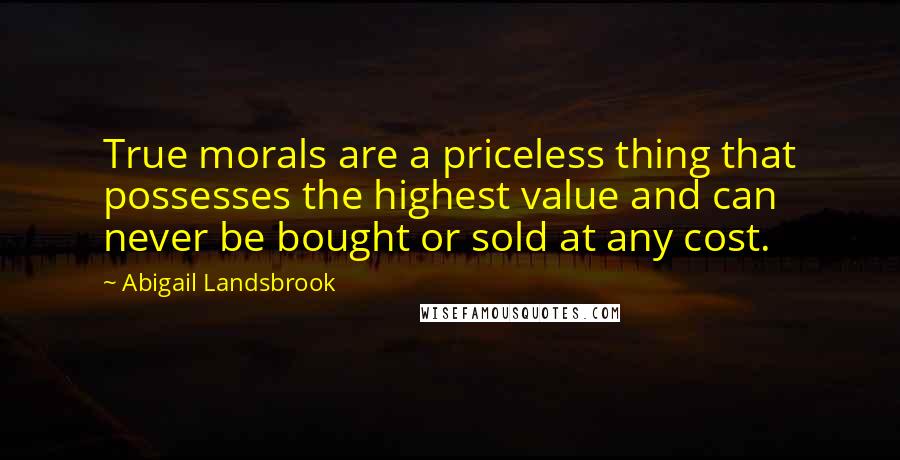 Abigail Landsbrook Quotes: True morals are a priceless thing that possesses the highest value and can never be bought or sold at any cost.