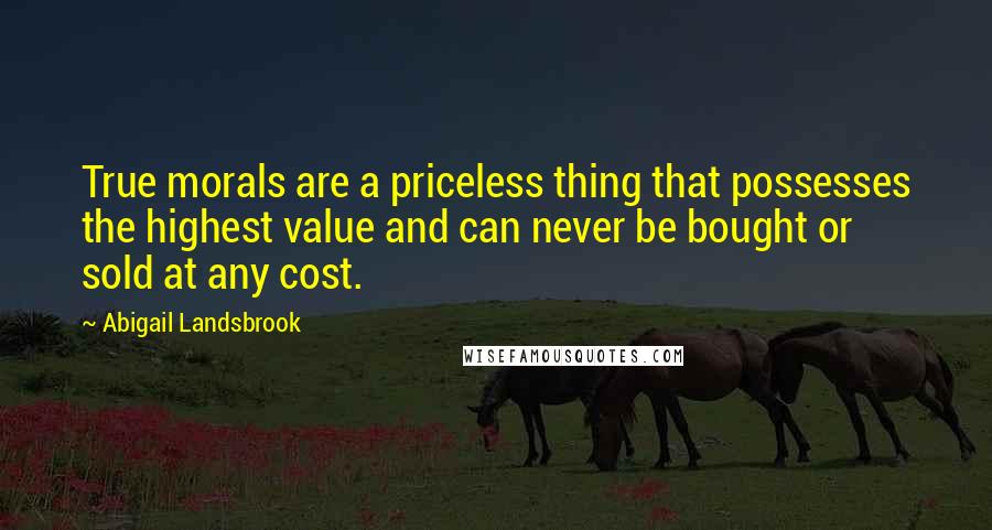 Abigail Landsbrook Quotes: True morals are a priceless thing that possesses the highest value and can never be bought or sold at any cost.