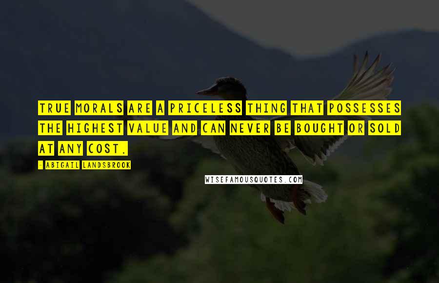 Abigail Landsbrook Quotes: True morals are a priceless thing that possesses the highest value and can never be bought or sold at any cost.