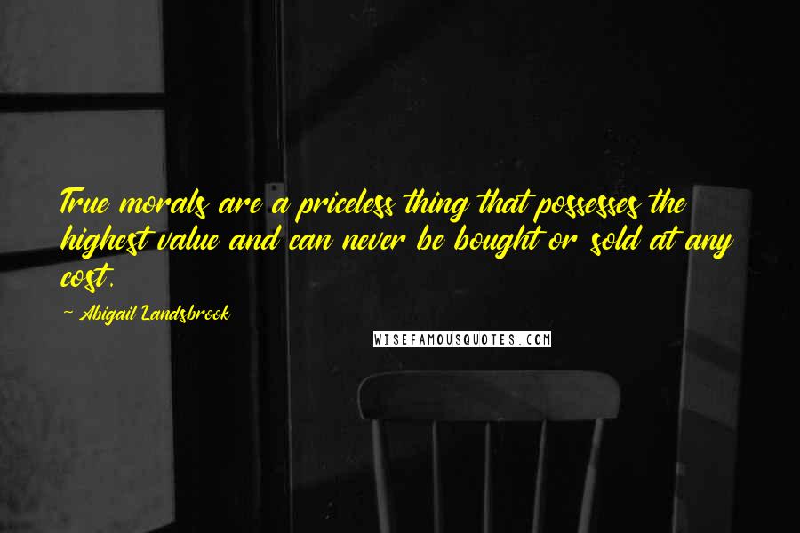 Abigail Landsbrook Quotes: True morals are a priceless thing that possesses the highest value and can never be bought or sold at any cost.