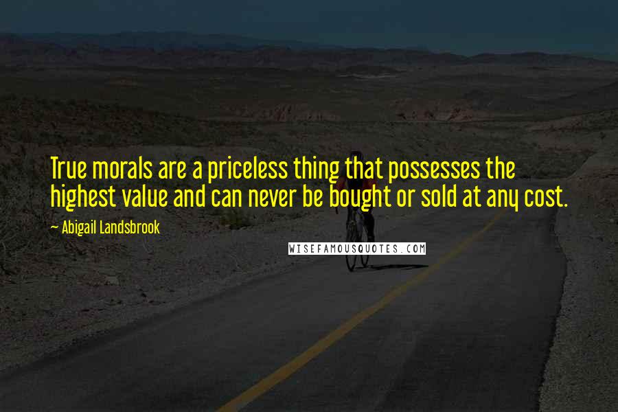 Abigail Landsbrook Quotes: True morals are a priceless thing that possesses the highest value and can never be bought or sold at any cost.