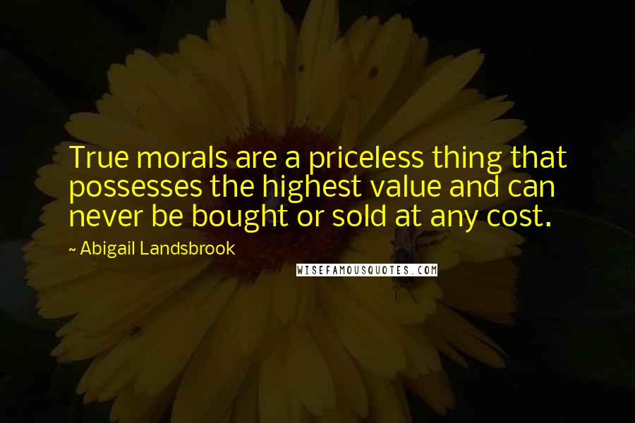 Abigail Landsbrook Quotes: True morals are a priceless thing that possesses the highest value and can never be bought or sold at any cost.