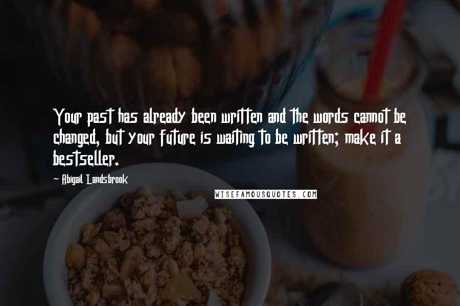 Abigail Landsbrook Quotes: Your past has already been written and the words cannot be changed, but your future is waiting to be written; make it a bestseller.