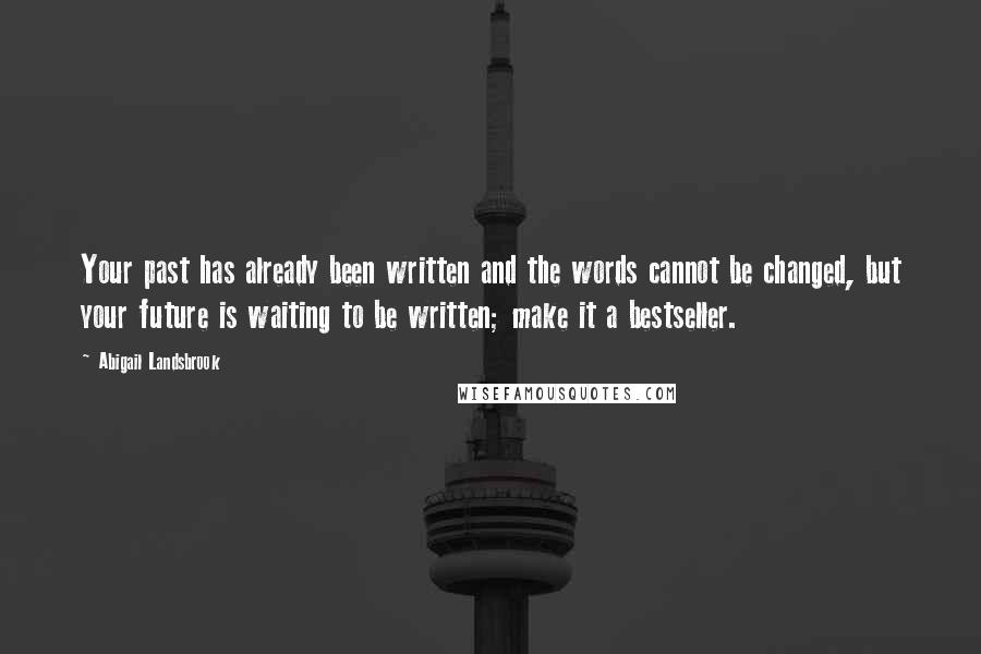 Abigail Landsbrook Quotes: Your past has already been written and the words cannot be changed, but your future is waiting to be written; make it a bestseller.