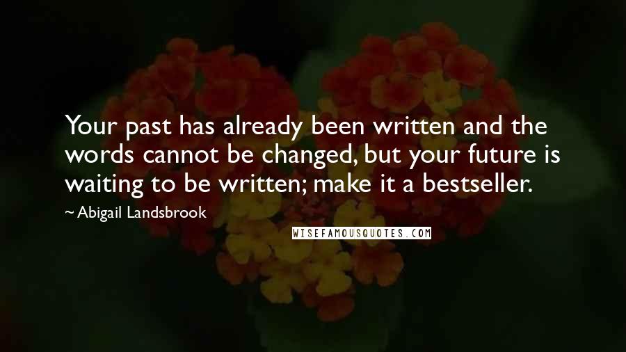 Abigail Landsbrook Quotes: Your past has already been written and the words cannot be changed, but your future is waiting to be written; make it a bestseller.