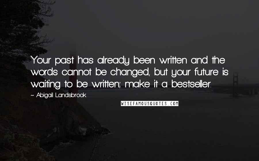 Abigail Landsbrook Quotes: Your past has already been written and the words cannot be changed, but your future is waiting to be written; make it a bestseller.
