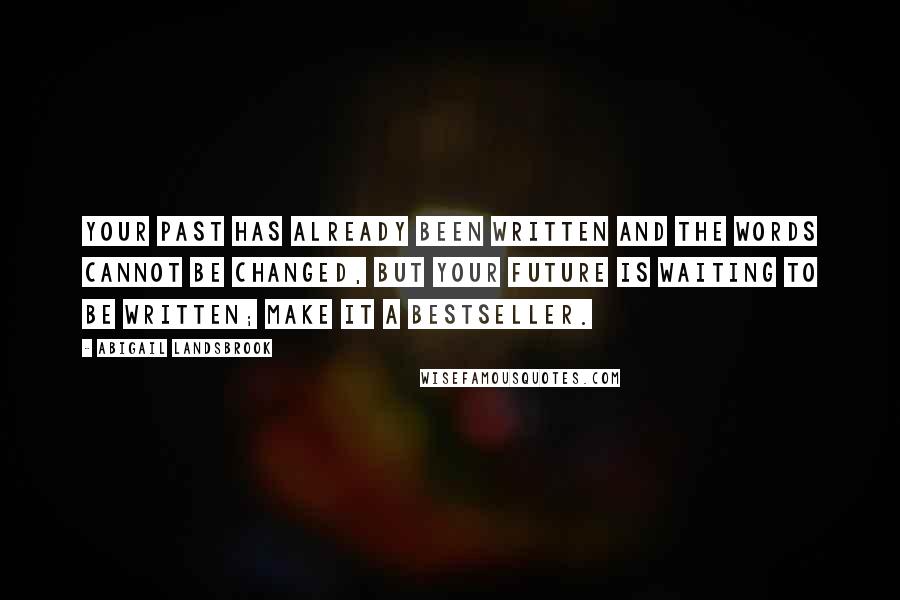 Abigail Landsbrook Quotes: Your past has already been written and the words cannot be changed, but your future is waiting to be written; make it a bestseller.