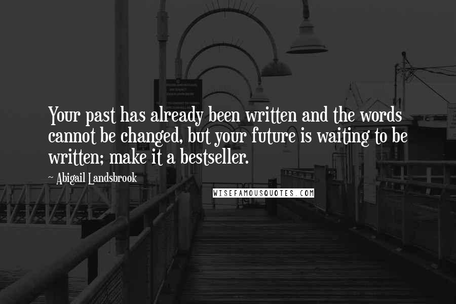 Abigail Landsbrook Quotes: Your past has already been written and the words cannot be changed, but your future is waiting to be written; make it a bestseller.