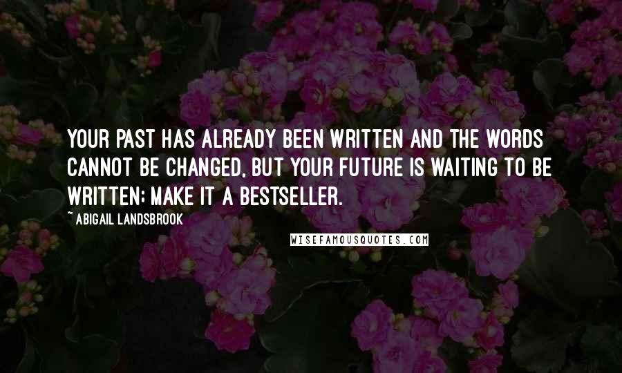 Abigail Landsbrook Quotes: Your past has already been written and the words cannot be changed, but your future is waiting to be written; make it a bestseller.