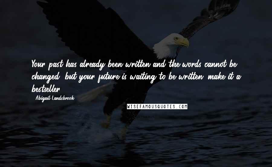 Abigail Landsbrook Quotes: Your past has already been written and the words cannot be changed, but your future is waiting to be written; make it a bestseller.