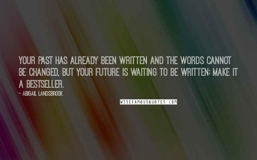 Abigail Landsbrook Quotes: Your past has already been written and the words cannot be changed, but your future is waiting to be written; make it a bestseller.