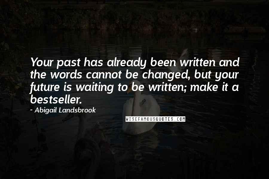 Abigail Landsbrook Quotes: Your past has already been written and the words cannot be changed, but your future is waiting to be written; make it a bestseller.