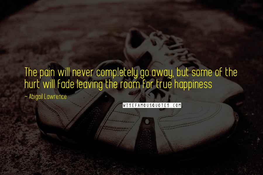 Abigail Lawrence Quotes: The pain will never completely go away, but some of the hurt will fade leaving the room for true happiness