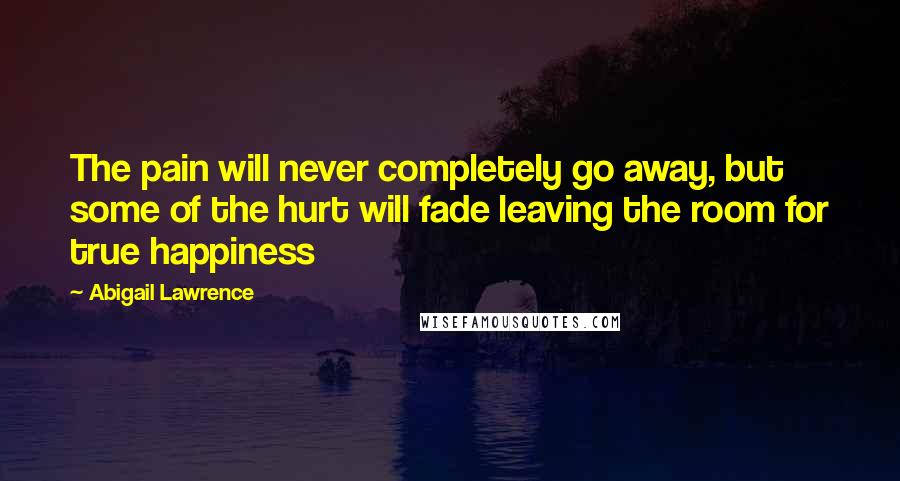 Abigail Lawrence Quotes: The pain will never completely go away, but some of the hurt will fade leaving the room for true happiness