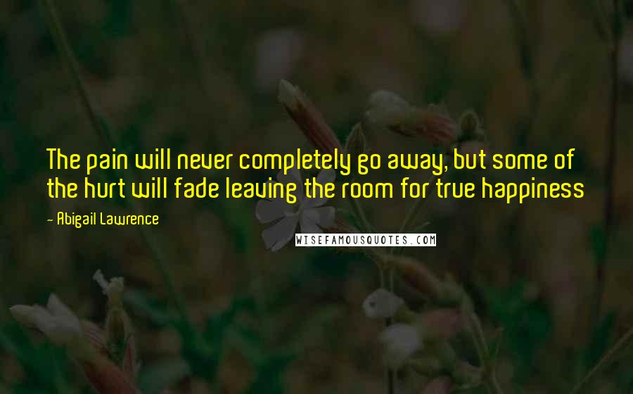 Abigail Lawrence Quotes: The pain will never completely go away, but some of the hurt will fade leaving the room for true happiness
