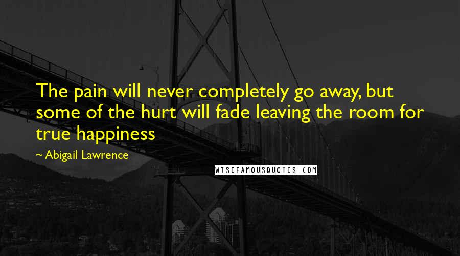 Abigail Lawrence Quotes: The pain will never completely go away, but some of the hurt will fade leaving the room for true happiness