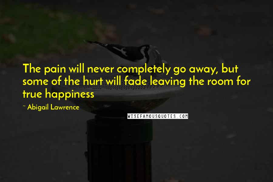 Abigail Lawrence Quotes: The pain will never completely go away, but some of the hurt will fade leaving the room for true happiness