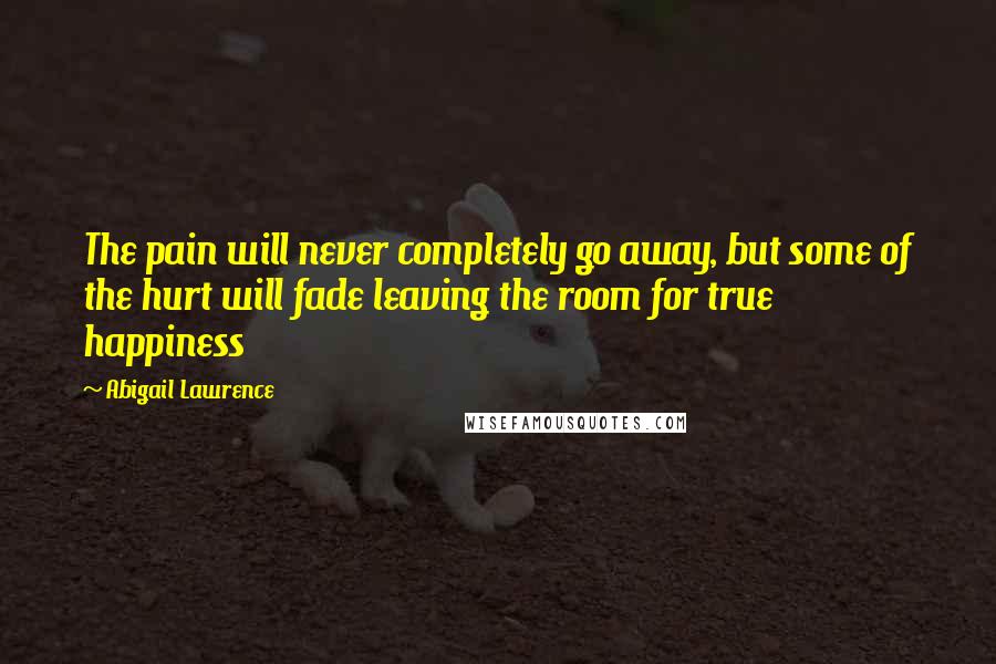 Abigail Lawrence Quotes: The pain will never completely go away, but some of the hurt will fade leaving the room for true happiness
