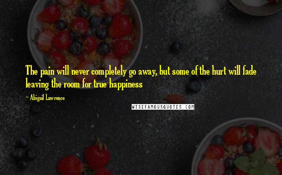 Abigail Lawrence Quotes: The pain will never completely go away, but some of the hurt will fade leaving the room for true happiness