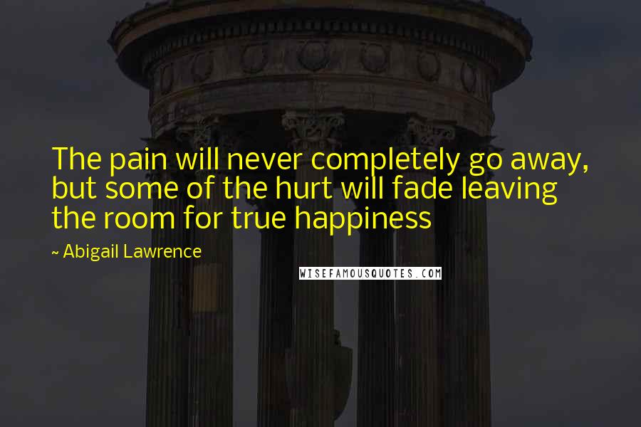 Abigail Lawrence Quotes: The pain will never completely go away, but some of the hurt will fade leaving the room for true happiness