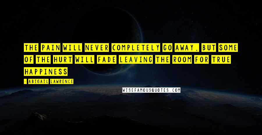 Abigail Lawrence Quotes: The pain will never completely go away, but some of the hurt will fade leaving the room for true happiness