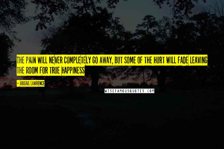 Abigail Lawrence Quotes: The pain will never completely go away, but some of the hurt will fade leaving the room for true happiness