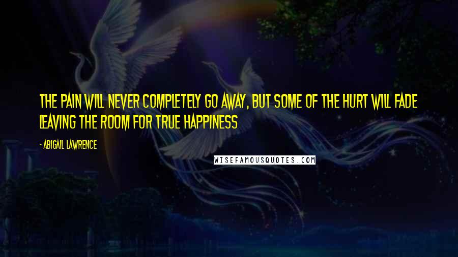 Abigail Lawrence Quotes: The pain will never completely go away, but some of the hurt will fade leaving the room for true happiness