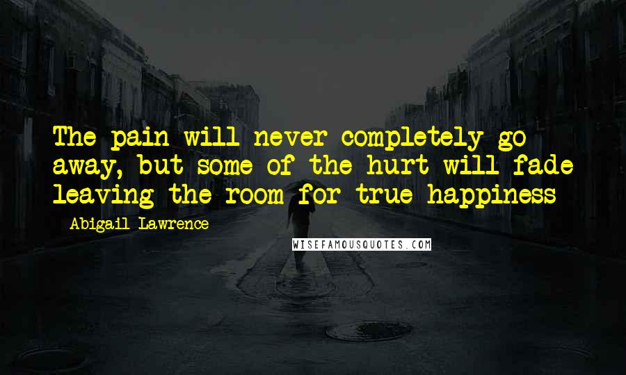 Abigail Lawrence Quotes: The pain will never completely go away, but some of the hurt will fade leaving the room for true happiness