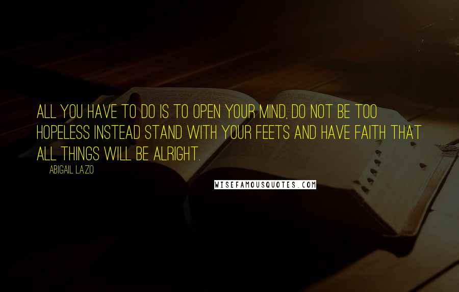 Abigail Lazo Quotes: All you have to do is to open your mind, do not be too hopeless instead stand with your feets and have faith that all things will be alright.