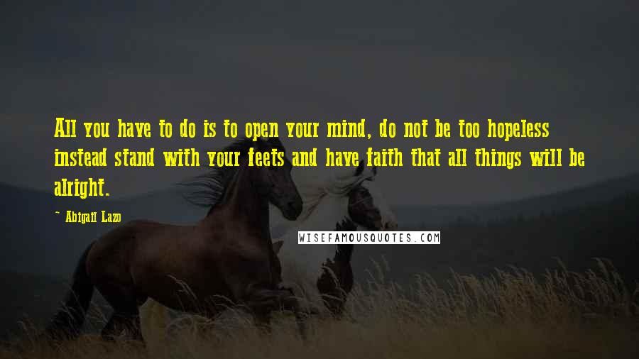 Abigail Lazo Quotes: All you have to do is to open your mind, do not be too hopeless instead stand with your feets and have faith that all things will be alright.